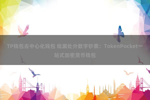 TP钱包去中心化钱包 纰漏处分数字钞票：TokenPocket一站式加密货币钱包