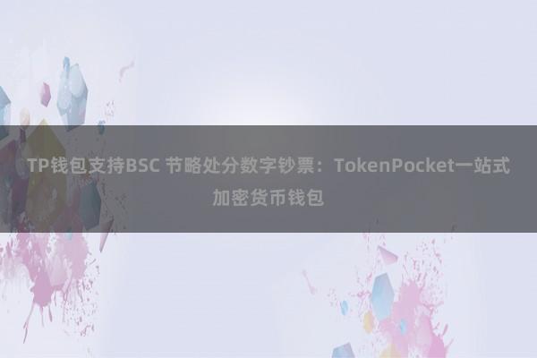 TP钱包支持BSC 节略处分数字钞票：TokenPocket一站式加密货币钱包