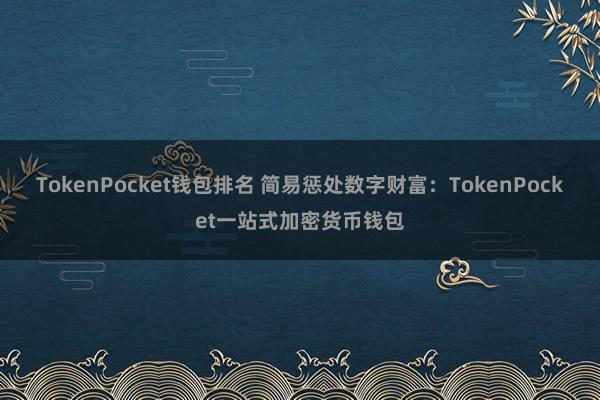 TokenPocket钱包排名 简易惩处数字财富：TokenPocket一站式加密货币钱包