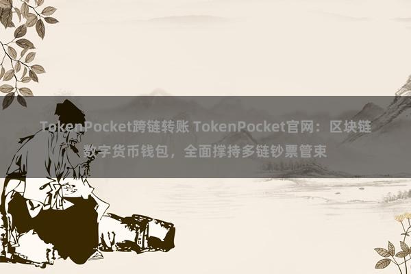 TokenPocket跨链转账 TokenPocket官网：区块链数字货币钱包，全面撑持多链钞票管束