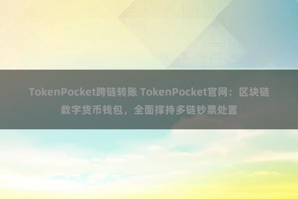 TokenPocket跨链转账 TokenPocket官网：区块链数字货币钱包，全面撑持多链钞票处置